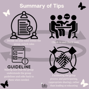 Title - Summary of Tips - Text with images - Decide on your roles within the group, switch roles; Check-in and Check-outs; Making sure that the group understands the group guidelines and refer back to them when needed.; Facilitating the group process and participating, (appropriate sharing), rather than leading or educating]